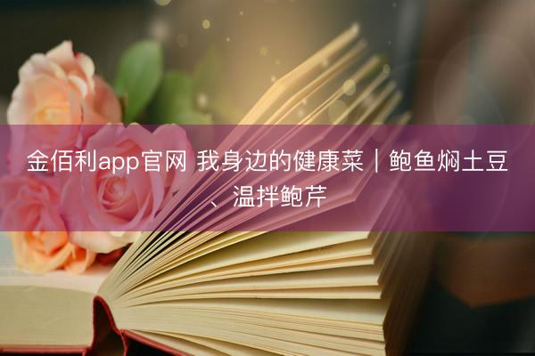 金佰利app官网 我身边的健康菜｜鲍鱼焖土豆、温拌鲍芹