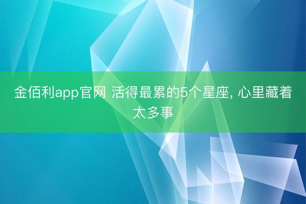 金佰利app官网 活得最累的5个星座, 心里藏着太多事